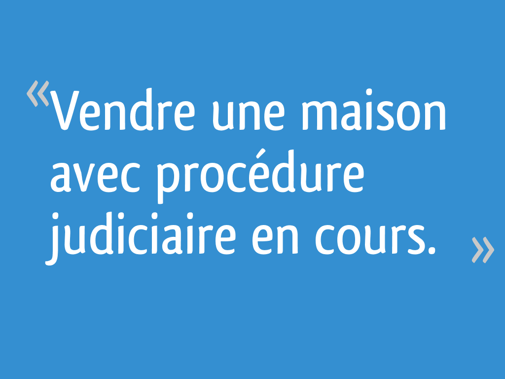 Vendre une maison avec procédure judiciaire en cours. - 65 messages