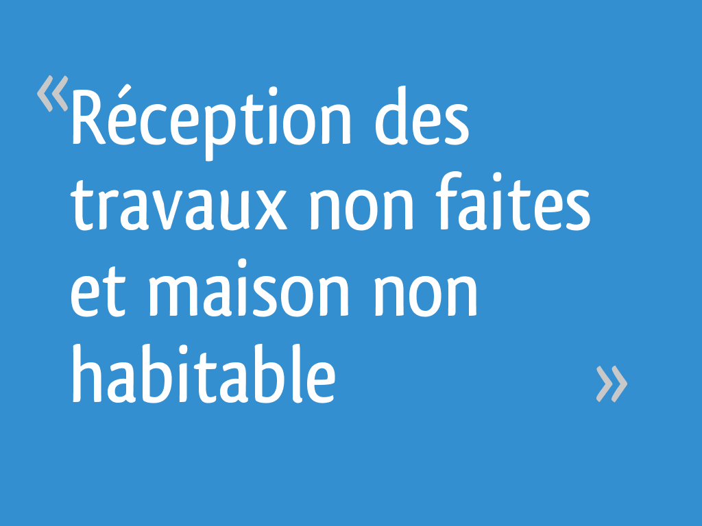 Réception des travaux non faites et maison non habitable - 7 messages
