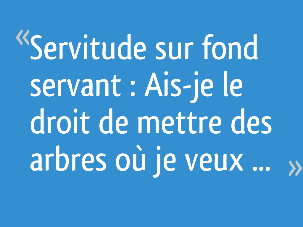 Servitude sur fond servant Aisje le droit de mettre des arbres où je veux ? 15 messages