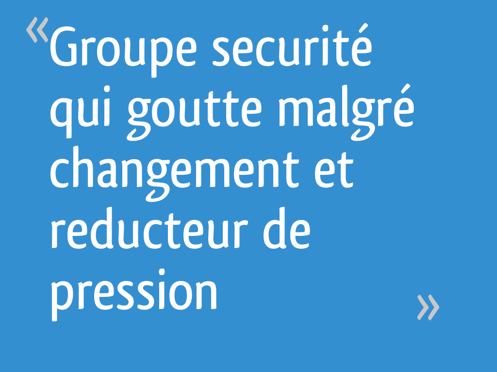 Groupe securité qui goutte malgré changement et reducteur de pression 14 messages