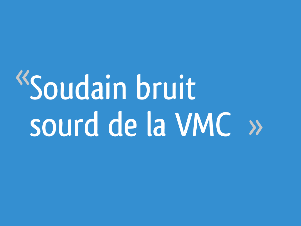 Soudain bruit sourd de la VMC 45 messages