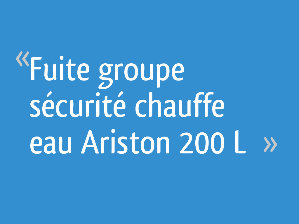 Fuite groupe sécurité chauffe eau Ariston 200 L 10 messages