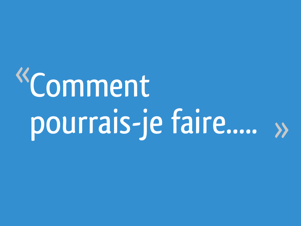 Comment pourraisje faire..... 27 messages
