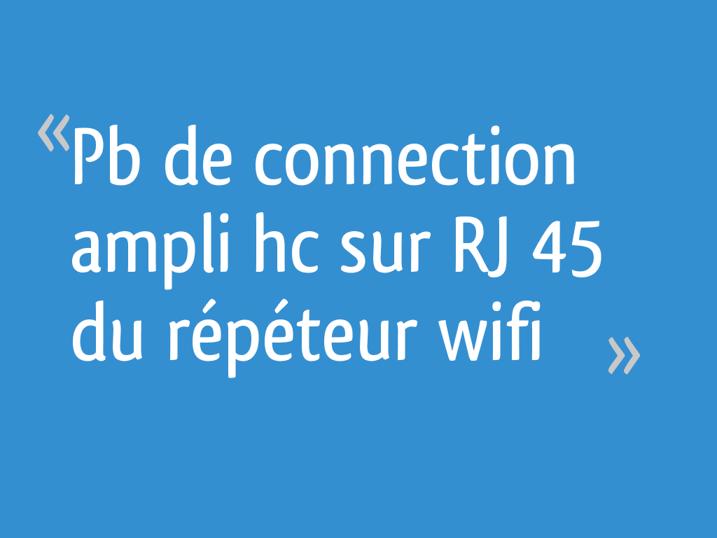 Pb de connection ampli hc sur RJ 45 du répéteur wifi - 5 messages