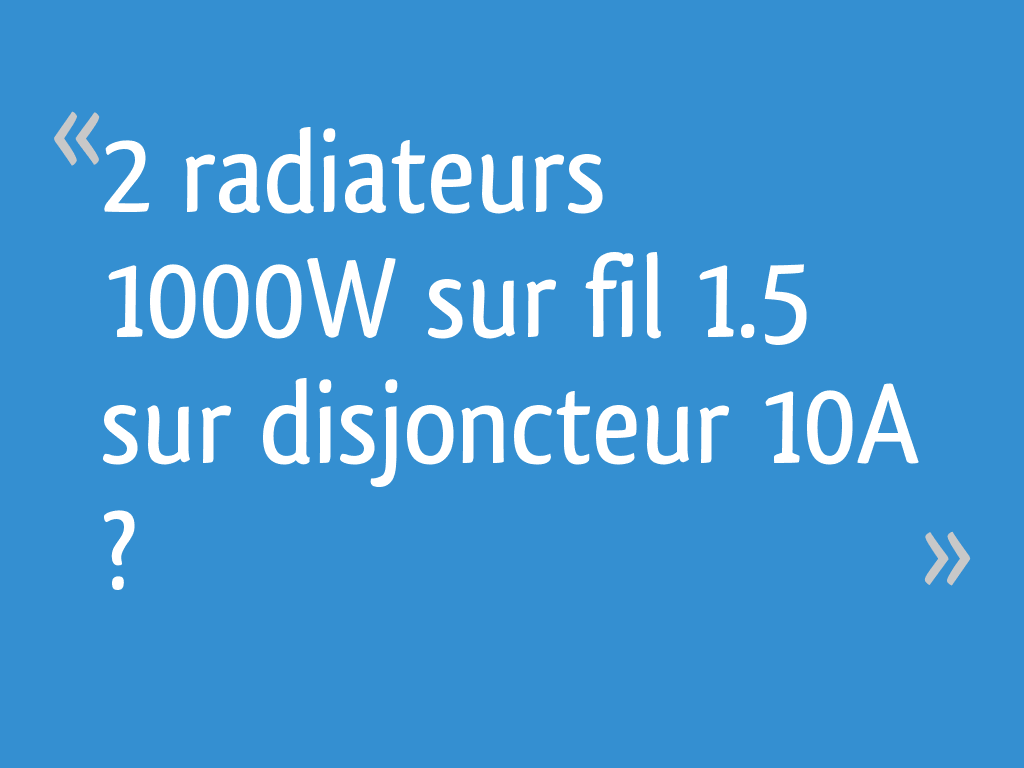 2 radiateurs 1000W sur fil 1.5 sur disjoncteur 10A ? [Résolu] 13 messages — free download