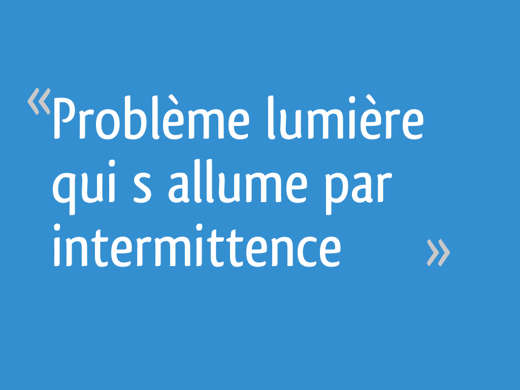 Problème lumière qui s allume par intermittence 6 messages