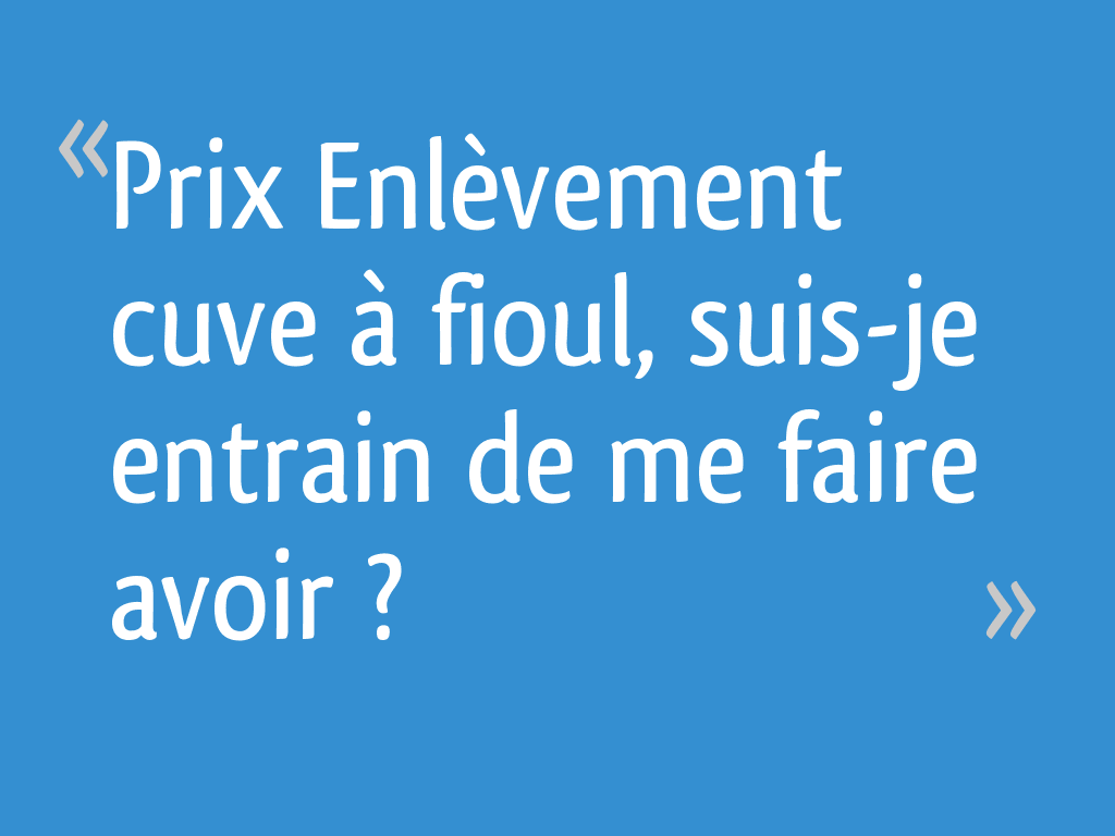 Prix Enlèvement cuve à fioul, suisje entrain de me faire avoir ? 10 messages