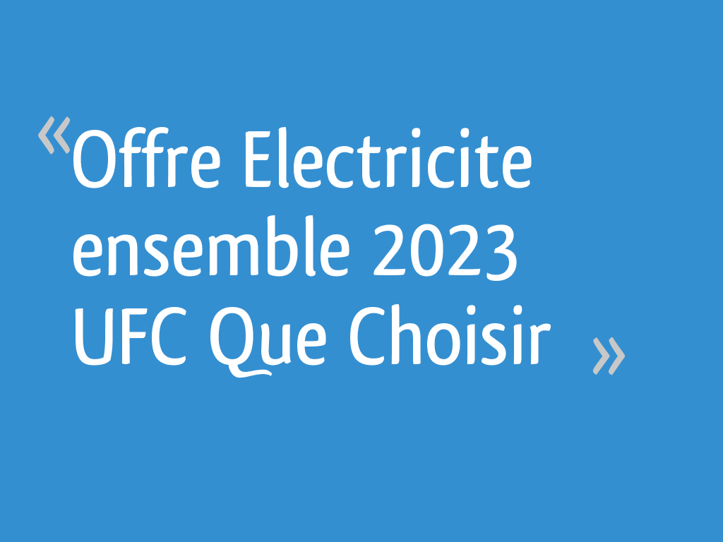 Offre Electricite ensemble 2023 UFC Que Choisir 14 messages