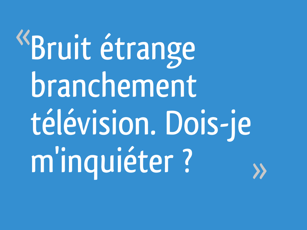 Bruit étrange branchement télévision. Doisje m
