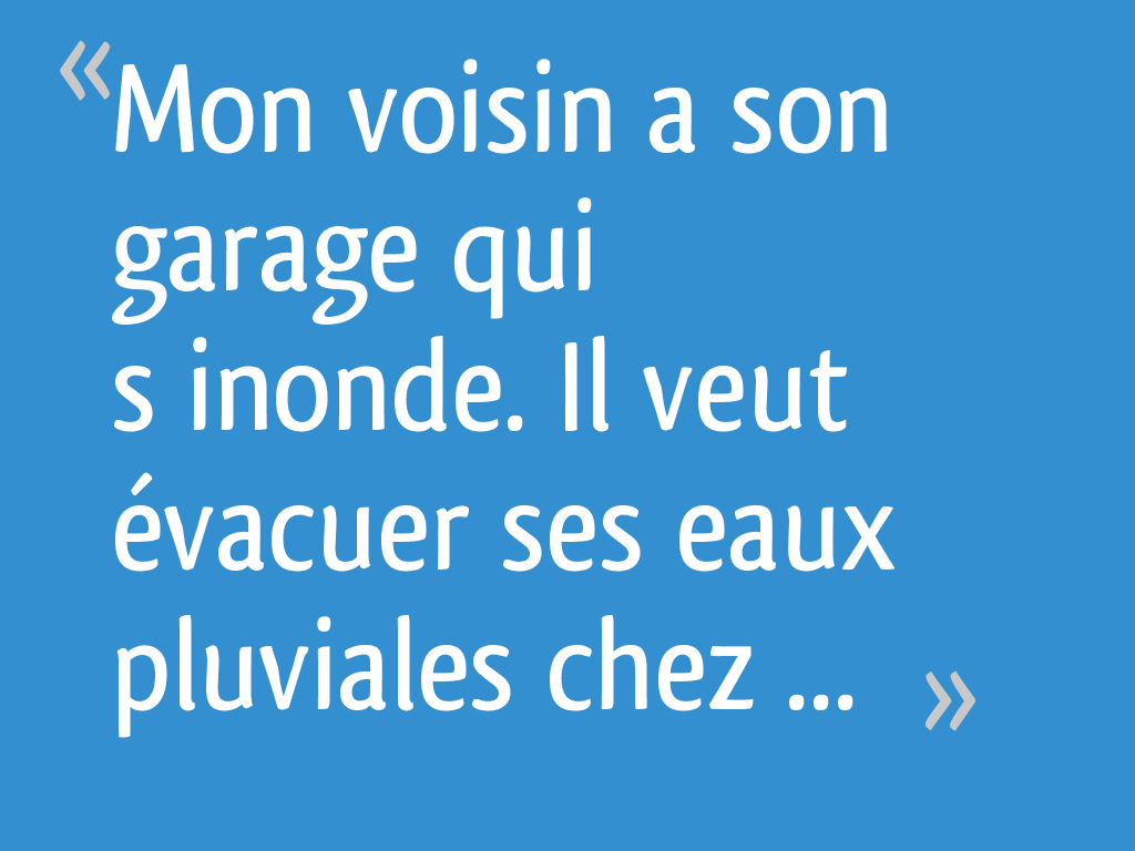 Mon voisin a son garage qui s’inonde. Il veut évacuer ses eaux pluviales chez moi. Atil le