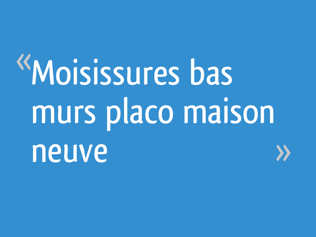 Moisissures bas murs placo maison neuve 16 messages