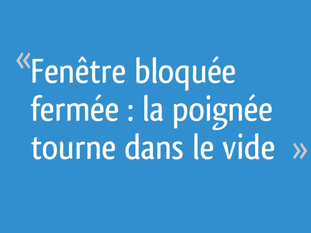 Fenêtre bloquée fermée la poignée tourne dans le vide 11 messages