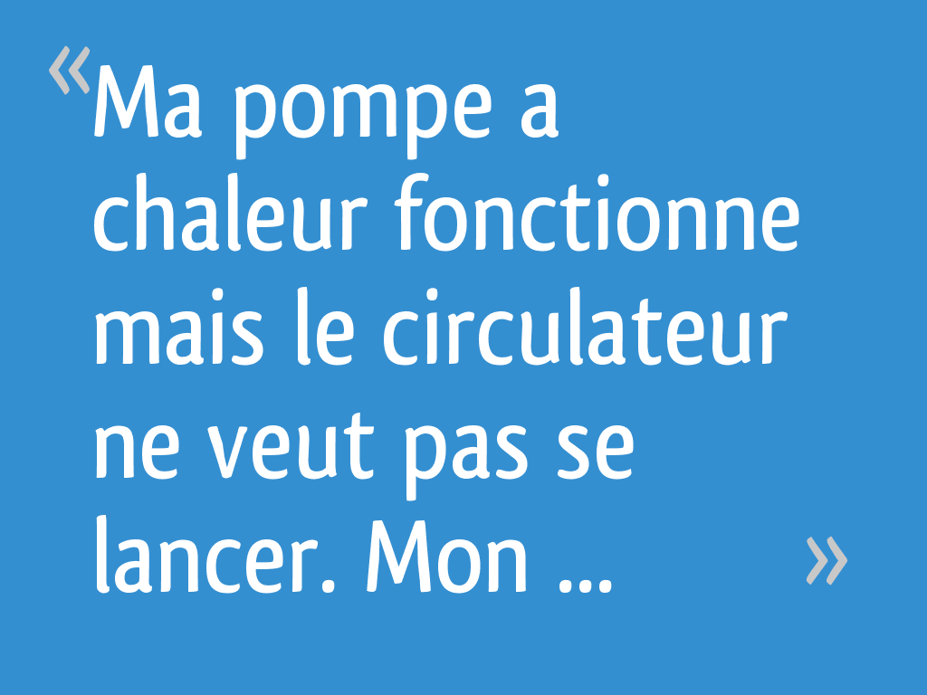 Ma pompe a chaleur fonctionne mais le circulateur ne veut pas se lancer. Mon detendeur gaz est a