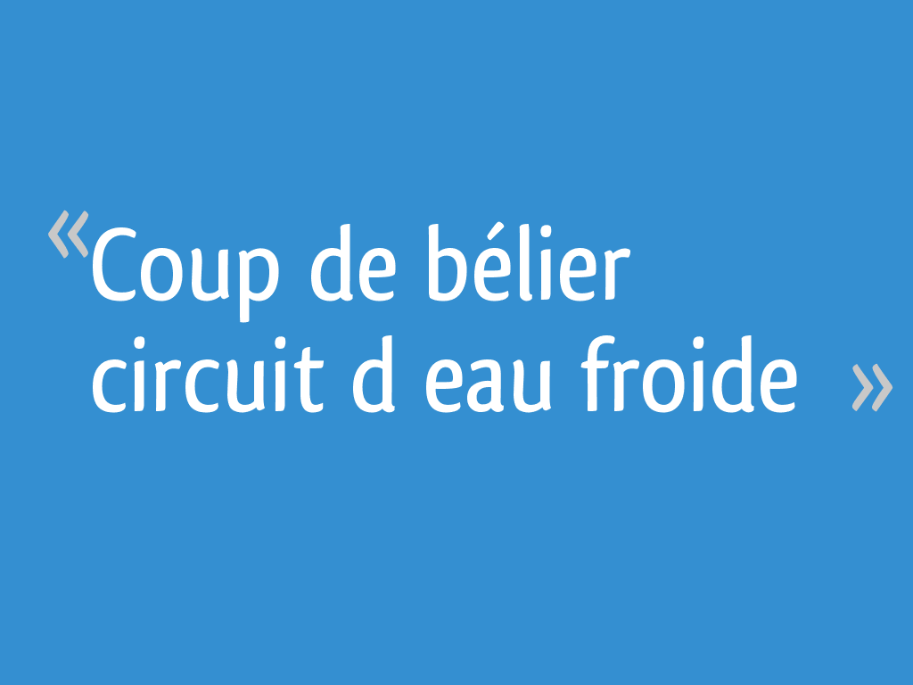 Coup de bélier circuit d’eau froide [Résolu] 9 messages