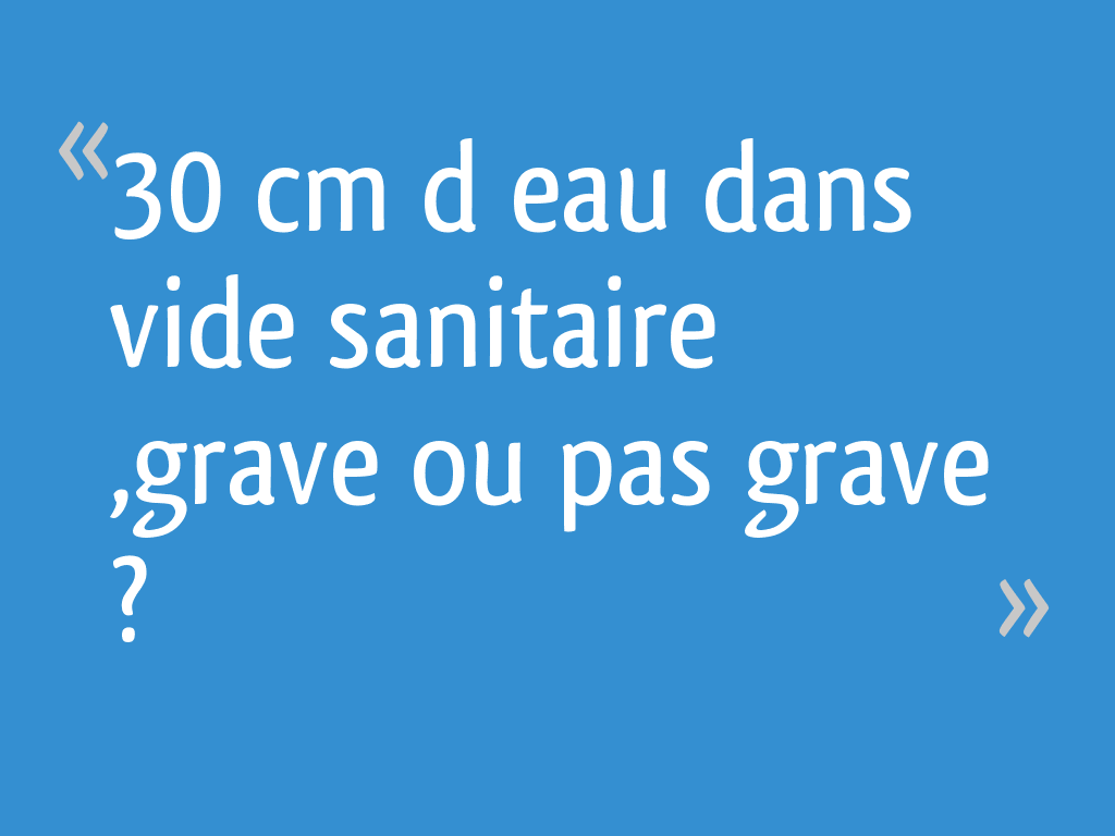30 cm d’eau dans vide sanitaire ,grave ou pas grave ? 19 messages