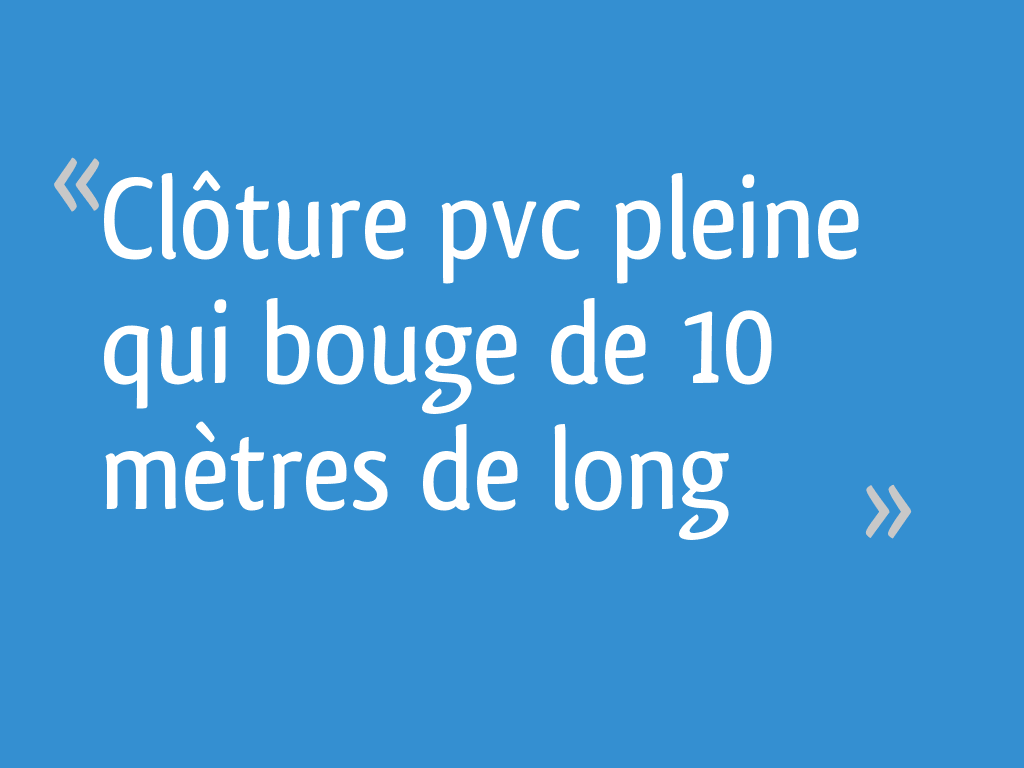 Clôture pvc pleine qui bouge de 10 mètres de long 14 messages