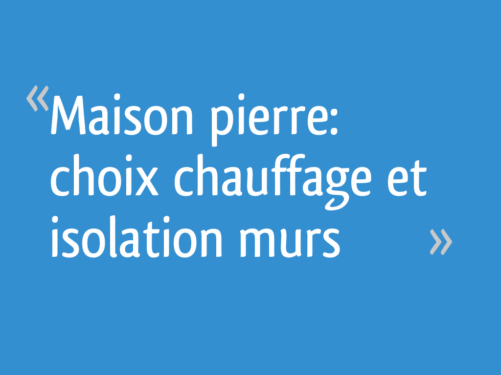 Maison pierre choix chauffage et isolation murs 5 messages