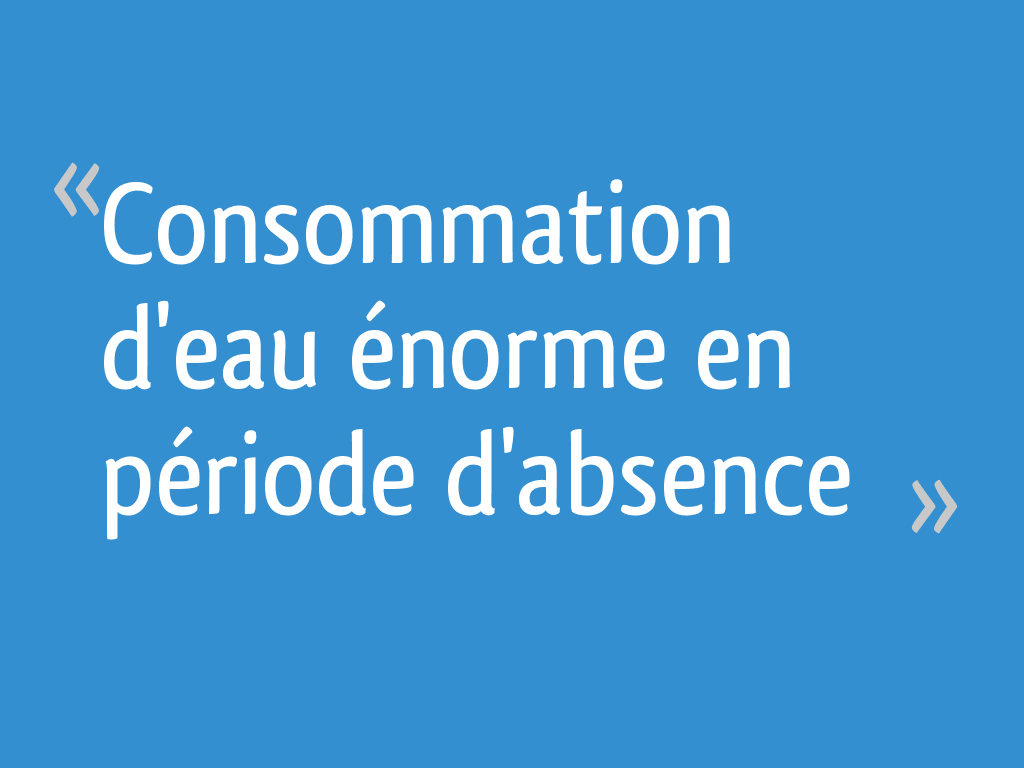 Consommation d'eau énorme en période d'absence