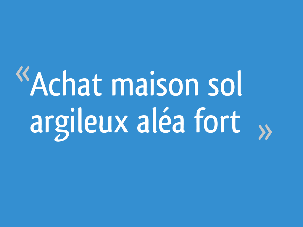 Achat maison sol argileux aléa fort [Résolu] 9 messages