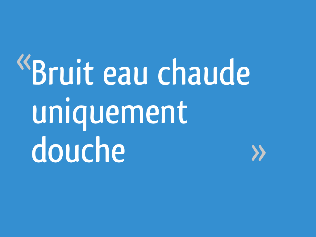 Bruit eau chaude uniquement douche 13 messages