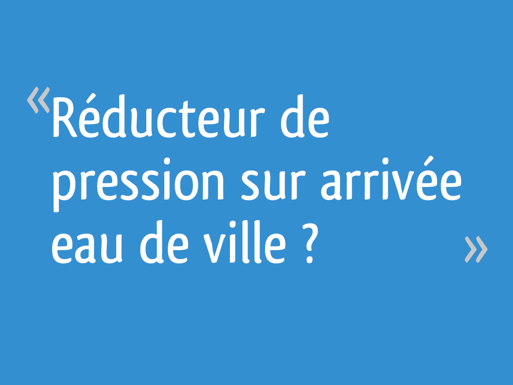 Réducteur de pression sur arrivée eau de ville ? 12 messages