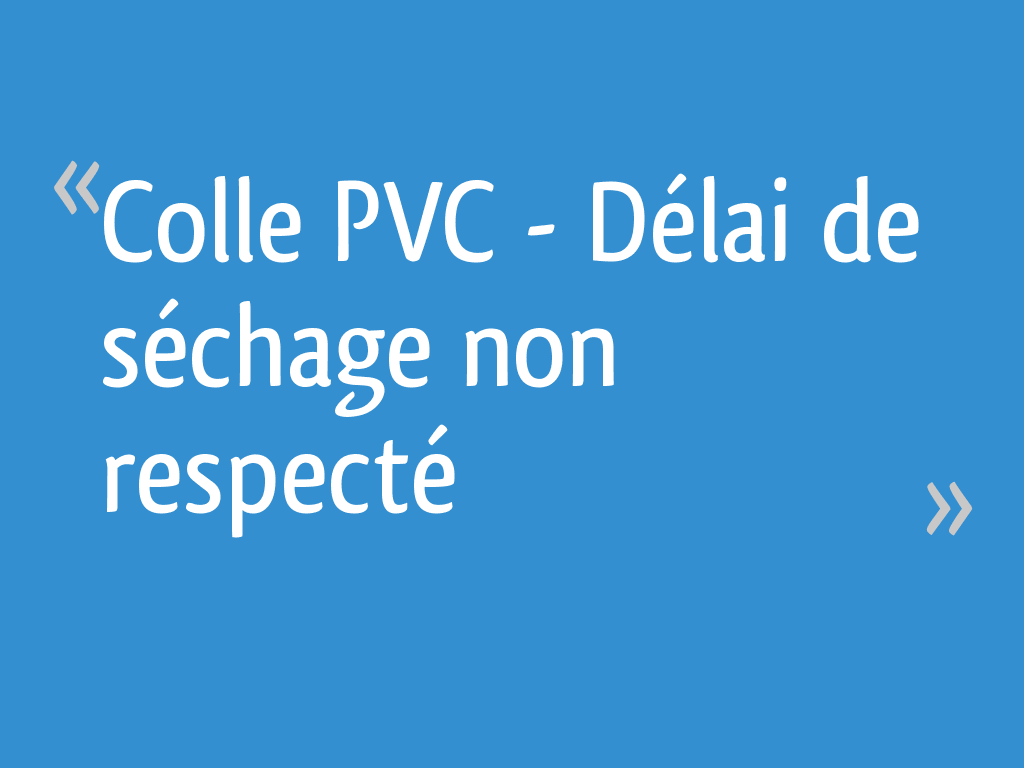 Colle PVC Délai de séchage non respecté 10 messages