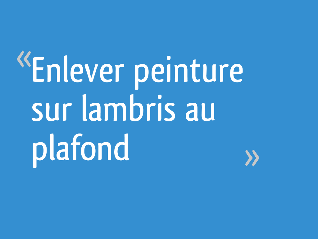Enlever peinture sur lambris au plafond 10 messages