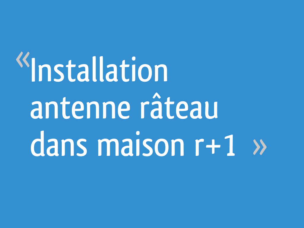 Installation antenne râteau dans maison r+1 12 messages