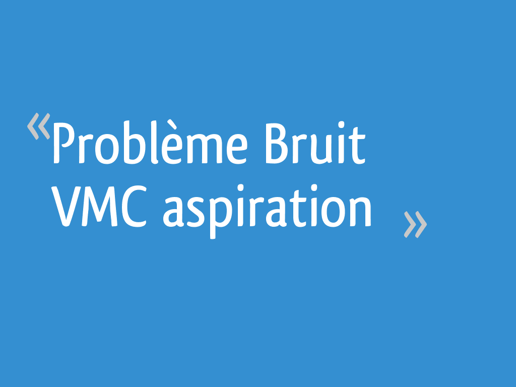 Problème Bruit VMC aspiration 4 messages