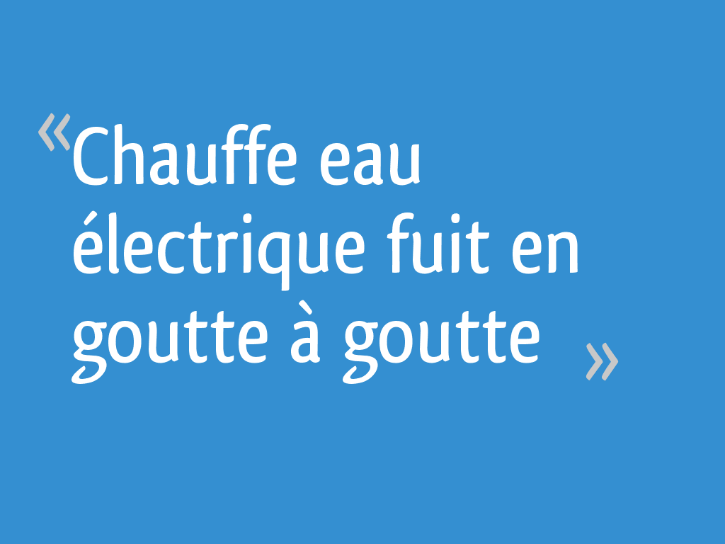 Chauffe eau électrique fuit en goutte à goutte [Résolu] 7 messages