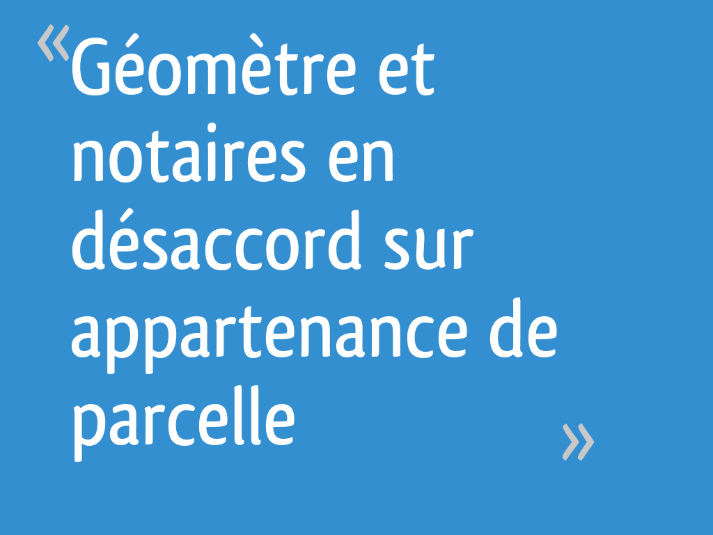 Géomètre et notaires en désaccord sur appartenance de parcelle - 5 messages