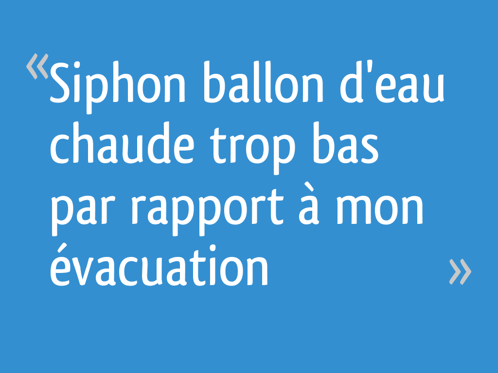 Siphon ballon d'eau chaude trop bas par rapport à mon évacuation 30 — free download