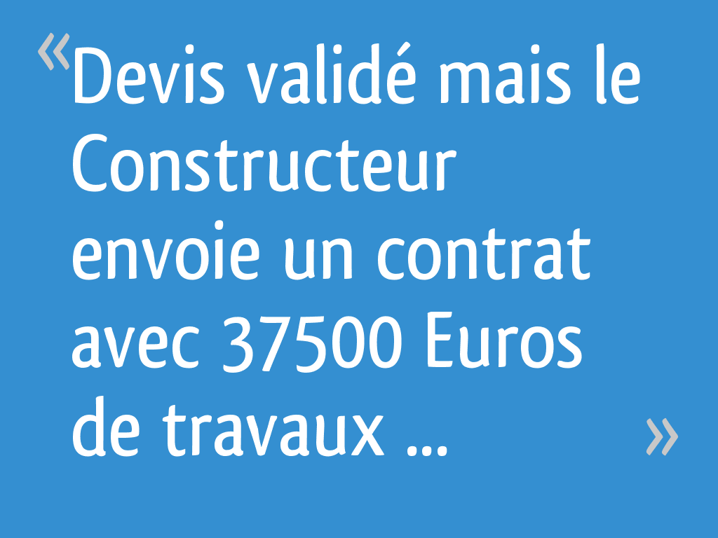 Devis validé mais le Constructeur envoie un contrat avec 37500 Euros de ...