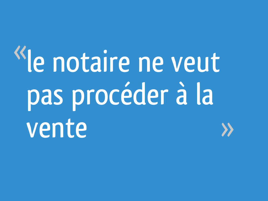 Le notaire ne veut pas procéder à la vente 24 messages