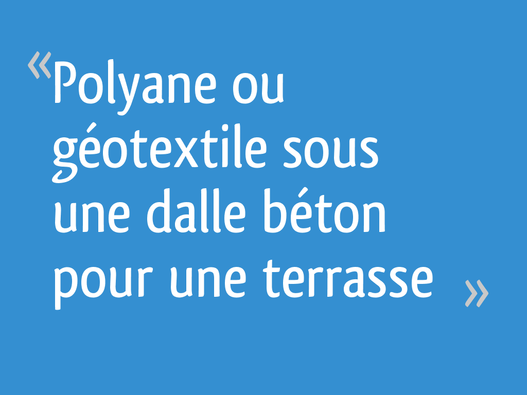 Géotextile Ou Polyane Sous Dalle Béton Extérieur Polyane ou géotextile sous une dalle béton pour une terrasse - 7 messages
