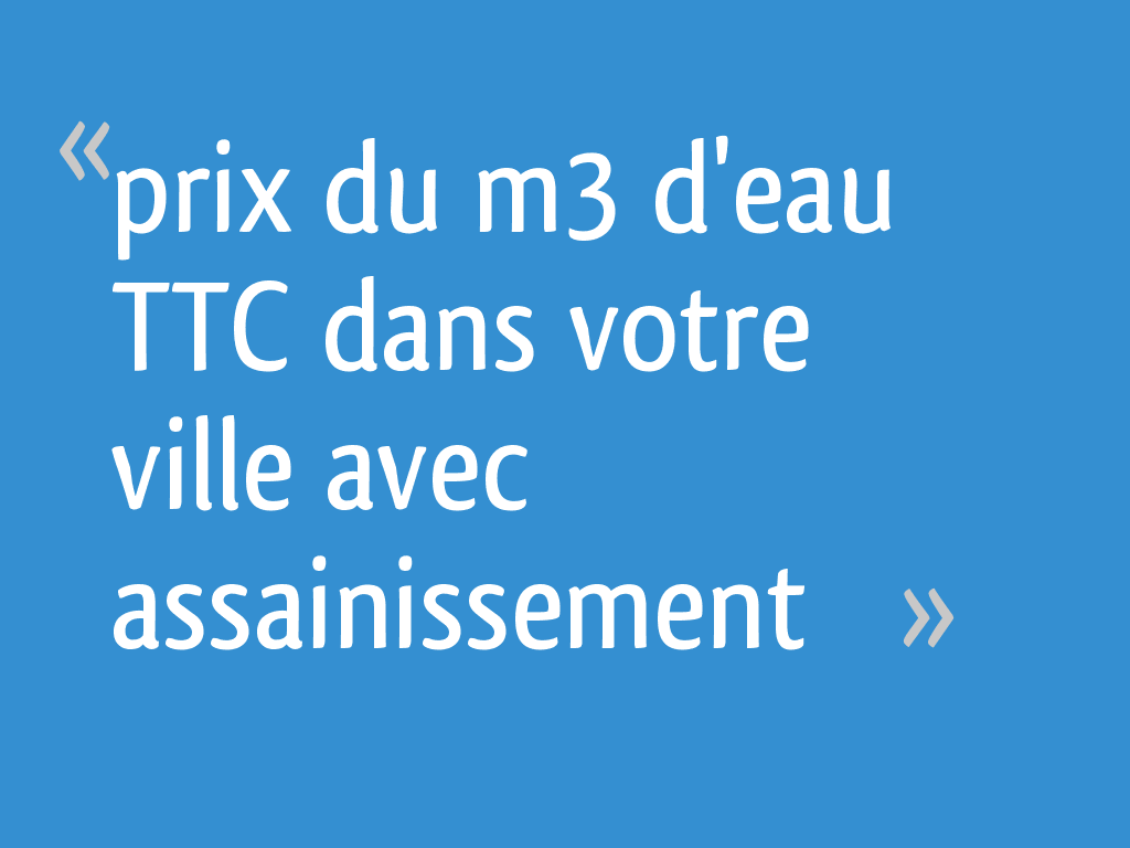Prix du m3 d'eau TTC dans votre ville avec assainissement 17 messages