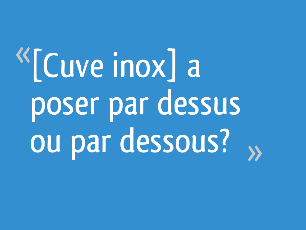 [Cuve inox] a poser par dessus ou par dessous? 8 messages