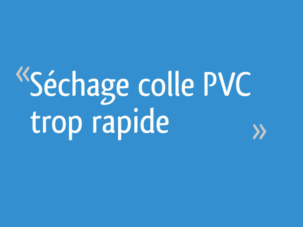 Séchage colle PVC trop rapide 7 messages