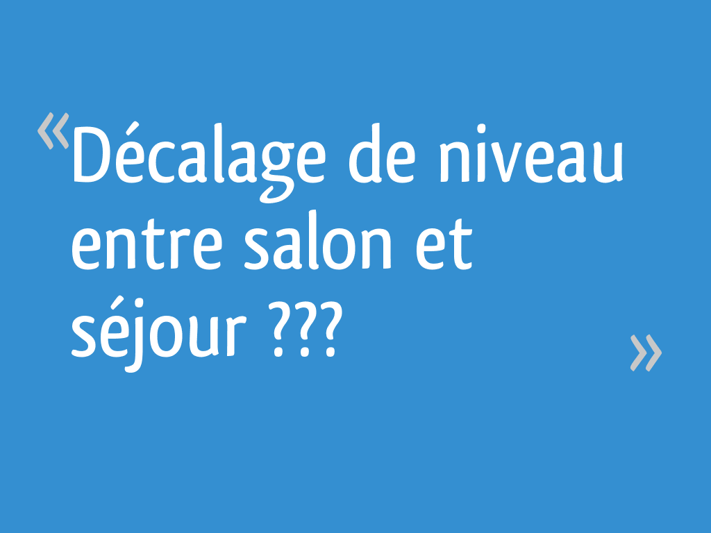 Décalage De Niveau Entre Salon Et Séjour Décalage de niveau entre salon et séjour ??? - 21 messages