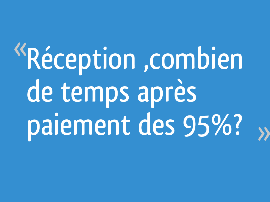 Réception ,combien de temps après paiement des 95%? - 10 ...